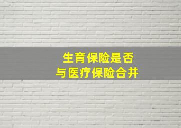 生育保险是否与医疗保险合并