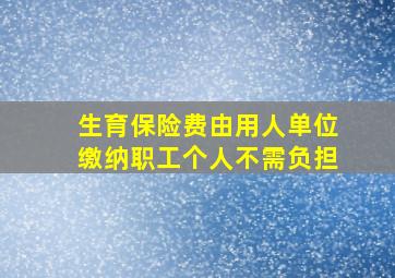 生育保险费由用人单位缴纳职工个人不需负担