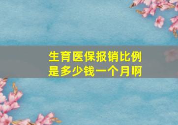 生育医保报销比例是多少钱一个月啊