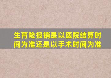 生育险报销是以医院结算时间为准还是以手术时间为准