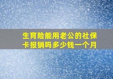 生育险能用老公的社保卡报销吗多少钱一个月