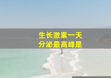 生长激素一天分泌最高峰是