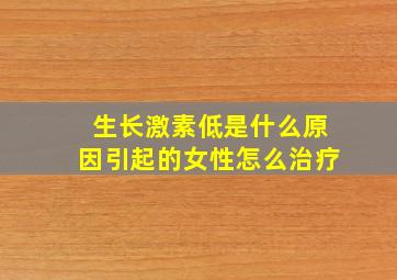 生长激素低是什么原因引起的女性怎么治疗