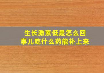 生长激素低是怎么回事儿吃什么药能补上来