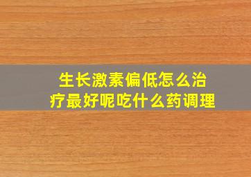 生长激素偏低怎么治疗最好呢吃什么药调理