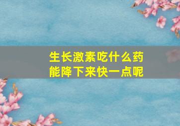 生长激素吃什么药能降下来快一点呢