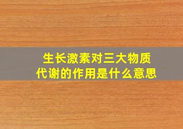 生长激素对三大物质代谢的作用是什么意思