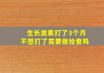 生长激素打了3个月不想打了需要做检查吗