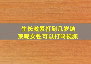 生长激素打到几岁结束呢女性可以打吗视频