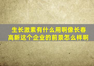 生长激素有什么用啊像长春高新这个企业的前景怎么样啊