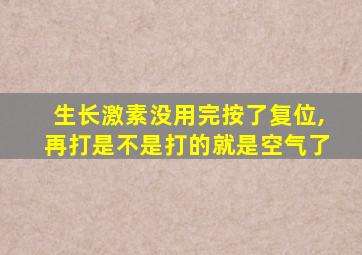 生长激素没用完按了复位,再打是不是打的就是空气了