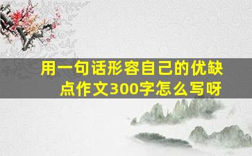 用一句话形容自己的优缺点作文300字怎么写呀