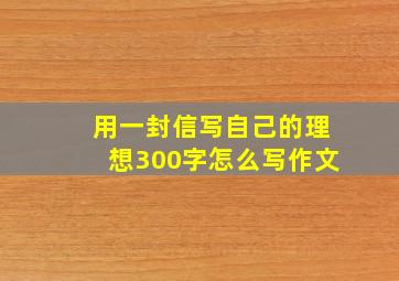 用一封信写自己的理想300字怎么写作文