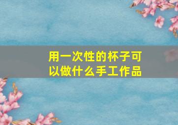 用一次性的杯子可以做什么手工作品