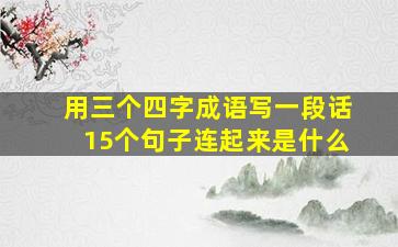 用三个四字成语写一段话15个句子连起来是什么