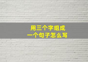 用三个字组成一个句子怎么写