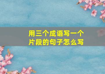 用三个成语写一个片段的句子怎么写