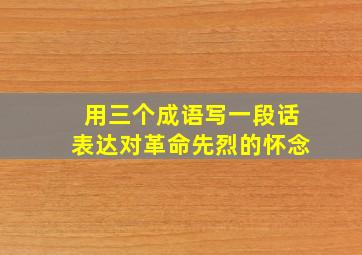 用三个成语写一段话表达对革命先烈的怀念