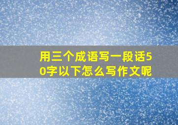 用三个成语写一段话50字以下怎么写作文呢