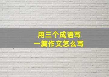 用三个成语写一篇作文怎么写