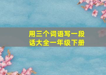 用三个词语写一段话大全一年级下册