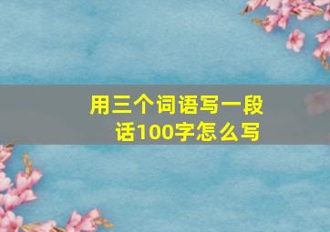 用三个词语写一段话100字怎么写