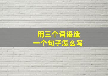 用三个词语造一个句子怎么写