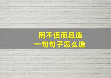 用不但而且造一句句子怎么造