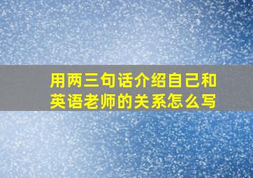 用两三句话介绍自己和英语老师的关系怎么写