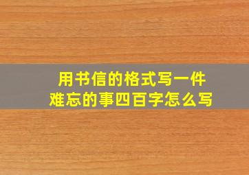 用书信的格式写一件难忘的事四百字怎么写