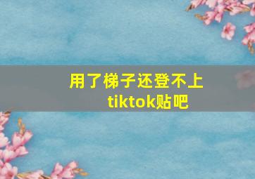 用了梯子还登不上tiktok贴吧