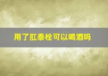 用了肛泰栓可以喝酒吗