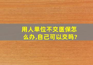 用人单位不交医保怎么办,自己可以交吗?