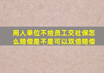 用人单位不给员工交社保怎么赔偿是不是可以双倍赔偿