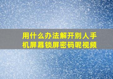 用什么办法解开别人手机屏幕锁屏密码呢视频