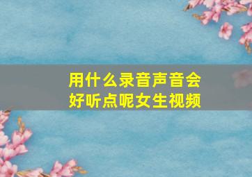 用什么录音声音会好听点呢女生视频