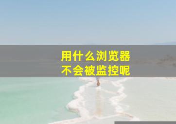 用什么浏览器不会被监控呢