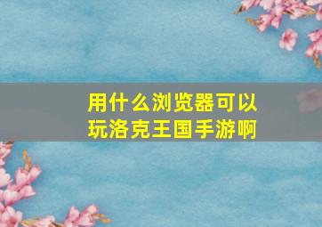 用什么浏览器可以玩洛克王国手游啊