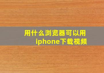 用什么浏览器可以用iphone下载视频