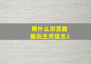 用什么浏览器能玩生死狙击2