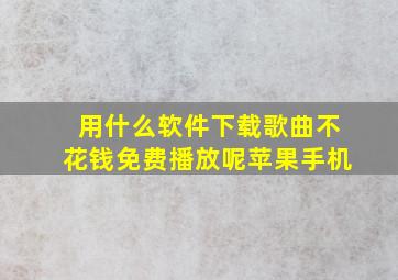 用什么软件下载歌曲不花钱免费播放呢苹果手机