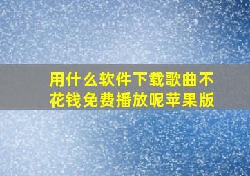 用什么软件下载歌曲不花钱免费播放呢苹果版