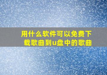 用什么软件可以免费下载歌曲到u盘中的歌曲