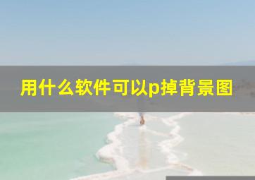 用什么软件可以p掉背景图