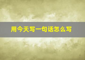 用今天写一句话怎么写