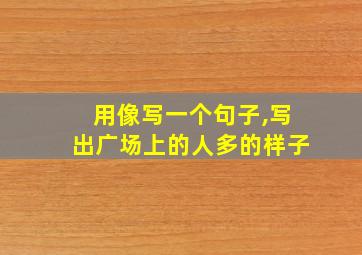 用像写一个句子,写出广场上的人多的样子