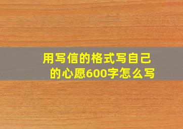 用写信的格式写自己的心愿600字怎么写