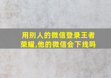 用别人的微信登录王者荣耀,他的微信会下线吗