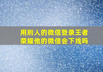 用别人的微信登录王者荣耀他的微信会下线吗