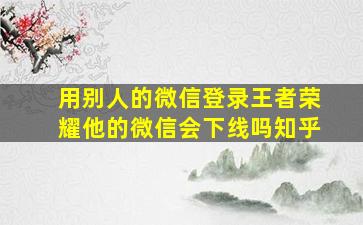 用别人的微信登录王者荣耀他的微信会下线吗知乎